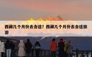 西藏几个月份去合适？西藏几个月份去合适旅游