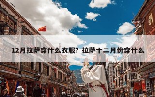 12月拉萨穿什么衣服？拉萨十二月份穿什么