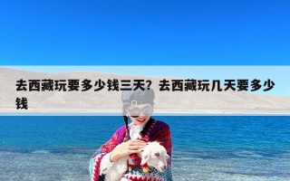去西藏玩要多少钱三天？去西藏玩几天要多少钱