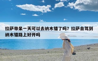拉萨带呆一天可以去纳木错了吗？拉萨自驾到纳木错路上好开吗