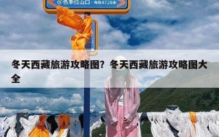冬天西藏旅游攻略图？冬天西藏旅游攻略图大全