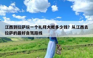 江西到拉萨玩一个礼拜大概多少钱？从江西去拉萨的最好自驾路线
