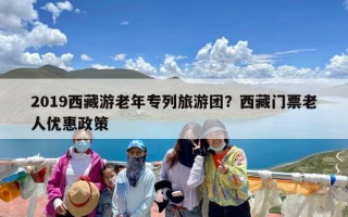 2019西藏游老年专列旅游团？西藏门票老人优惠政策