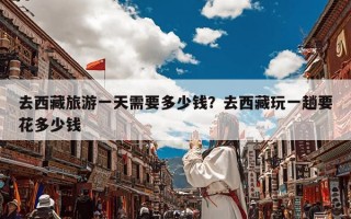 去西藏旅游一天需要多少钱？去西藏玩一趟要花多少钱