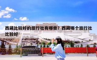 西藏比较好的旅行社有哪些？西藏哪个旅行社比较好