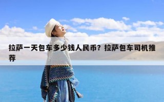 拉萨一天包车多少钱人民币？拉萨包车司机推荐