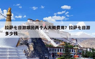 拉萨七日游跟团两个人大概费用？拉萨七日游多少钱
