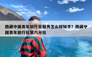 西藏中国青年旅行社服务怎么样知乎？西藏中国青年旅行社第六分社