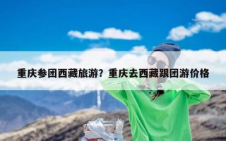 重庆参团西藏旅游？重庆去西藏跟团游价格