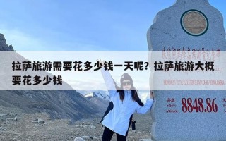拉萨旅游需要花多少钱一天呢？拉萨旅游大概要花多少钱