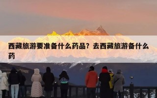 西藏旅游要准备什么药品？去西藏旅游备什么药