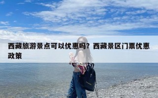 西藏旅游景点可以优惠吗？西藏景区门票优惠政策