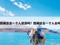 西藏适合一个人旅游吗？西藏适合一个人去吗