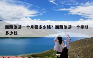 西藏旅游一个月要多少钱？西藏旅游一个星期多少钱