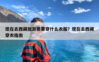 现在去西藏旅游需要穿什么衣服？现在去西藏穿衣指南