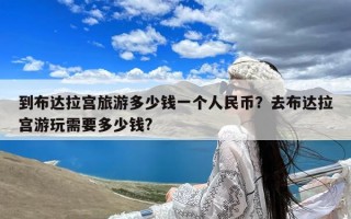 到布达拉宫旅游多少钱一个人民币？去布达拉宫游玩需要多少钱?