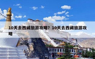 10天去西藏旅游攻略？10天去西藏旅游攻略