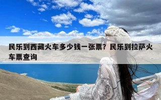 民乐到西藏火车多少钱一张票？民乐到拉萨火车票查询