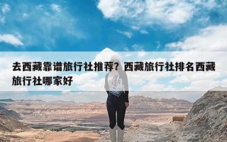 去西藏靠谱旅行社推荐？西藏旅行社排名西藏旅行社哪家好