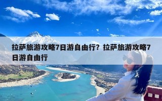 拉萨旅游攻略7日游自由行？拉萨旅游攻略7日游自由行