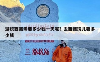 游玩西藏需要多少钱一天呢？去西藏玩儿要多少钱