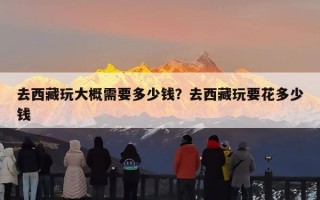去西藏玩大概需要多少钱？去西藏玩要花多少钱