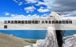 三天去西藏最佳路线图？火车去西藏最佳路线图