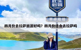 四月份去拉萨旅游好吗？四月份适合去拉萨吗