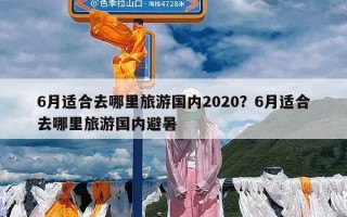 6月适合去哪里旅游国内2020？6月适合去哪里旅游国内避暑
