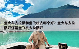 坐火车去拉萨和坐飞机去哪个好？坐火车去拉萨好还是坐飞机去拉萨好