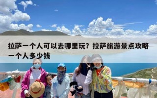 拉萨一个人可以去哪里玩？拉萨旅游景点攻略一个人多少钱