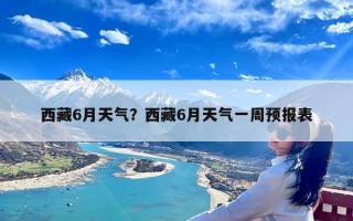 西藏6月天气？西藏6月天气一周预报表