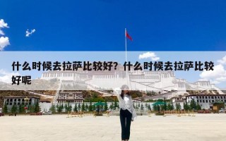 什么时候去拉萨比较好？什么时候去拉萨比较好呢
