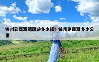 锦州到西藏跟团游多少钱？锦州到西藏多少公里