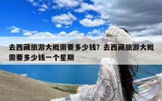 去西藏旅游大概需要多少钱？去西藏旅游大概需要多少钱一个星期