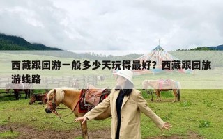 西藏跟团游一般多少天玩得最好？西藏跟团旅游线路