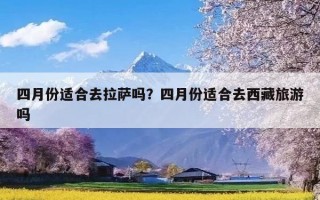 四月份适合去拉萨吗？四月份适合去西藏旅游吗