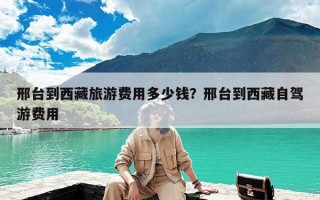 邢台到西藏旅游费用多少钱？邢台到西藏自驾游费用