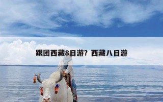跟团西藏8日游？西藏八日游