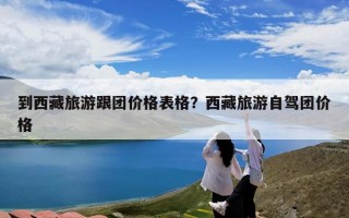 到西藏旅游跟团价格表格？西藏旅游自驾团价格