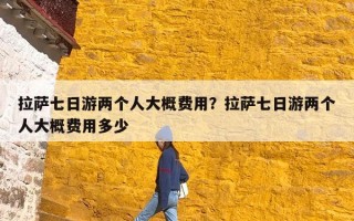 拉萨七日游两个人大概费用？拉萨七日游两个人大概费用多少
