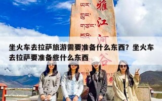 坐火车去拉萨旅游需要准备什么东西？坐火车去拉萨要准备些什么东西