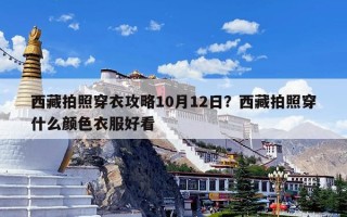西藏拍照穿衣攻略10月12日？西藏拍照穿什么颜色衣服好看