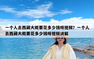 一个人去西藏大概要花多少钱呀视频？一个人去西藏大概要花多少钱呀视频讲解