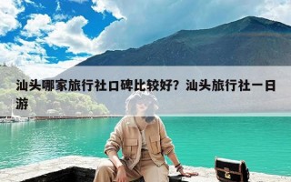 汕头哪家旅行社口碑比较好？汕头旅行社一日游
