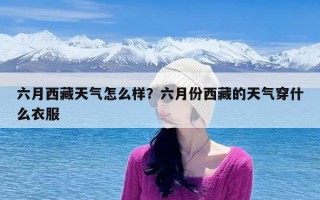 六月西藏天气怎么样？六月份西藏的天气穿什么衣服