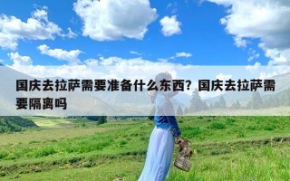 国庆去拉萨需要准备什么东西？国庆去拉萨需要隔离吗