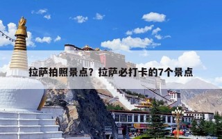 拉萨拍照景点？拉萨必打卡的7个景点