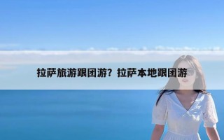 拉萨旅游跟团游？拉萨本地跟团游