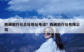 西藏旅行社总社地址电话？西藏旅行社有限公司